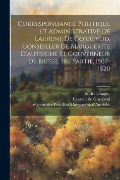 Correspondance Politique Et Administrative De Laurent De Gorrevod, Conseiller De Marguerite D'autriche Et Gouverneur De Bresse. 1re Partie, 1507-1520 - De, Gorrevod Laurent; Chagny, André