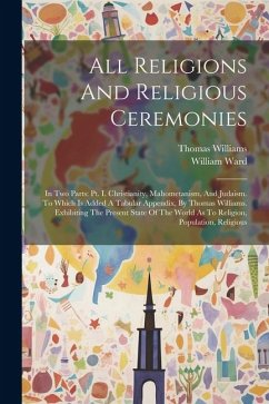 All Religions And Religious Ceremonies: In Two Parts: Pt. I. Christianity, Mahometanism, And Judaism. To Which Is Added A Tabular Appendix, By Thomas - Ward, William; Williams, Thomas