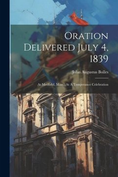 Oration Delivered July 4, 1839: At Medfield, Mass., At A Temperance Celebration - Bolles, John Augustus