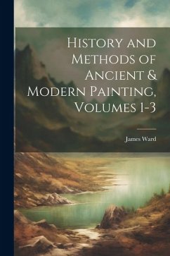 History and Methods of Ancient & Modern Painting, Volumes 1-3 - Ward, James