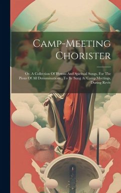 Camp-meeting Chorister: Or, A Collection Of Hymns And Spiritual Songs, For The Pious Of All Denominations; To Be Sung At Camp Meetings, During - Anonymous