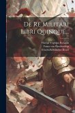 De Re Militari Libri Quinque...