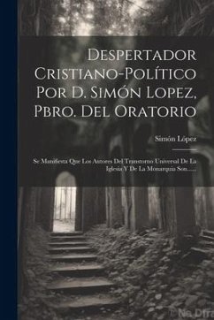 Despertador Cristiano-político Por D. Simón Lopez, Pbro. Del Oratorio: Se Manifiesta Que Los Autores Del Transtorno Universal De La Iglesia Y De La Mo - López, Simón