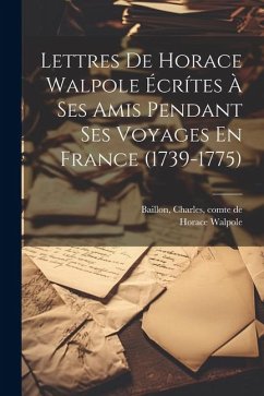 Lettres De Horace Walpole Écrítes À Ses Amis Pendant Ses Voyages En France (1739-1775) - Walpole, Horace