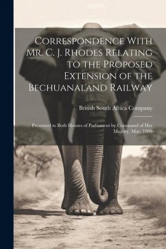 Correspondence With Mr. C. J. Rhodes Relating to the Proposed Extension of the Bechuanaland Railway: Presented to Both Houses of Parliament by Command