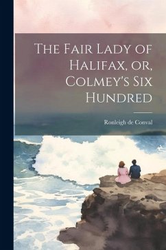 The Fair Lady of Halifax, or, Colmey's six Hundred - Conval, Ronleigh De The Fair Lady of Halifax, or, Colmey's six Hundred - Conval, Ronleigh De