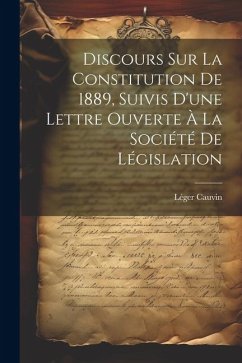 Discours sur la constitution de 1889, suivis d'une lettre ouverte à la Société de législation - Cauvin, Léger