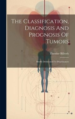 The Classification, Diagnosis And Prognosis Of Tumors: Briefly Delineated For Practitioners - Billroth, Theodor