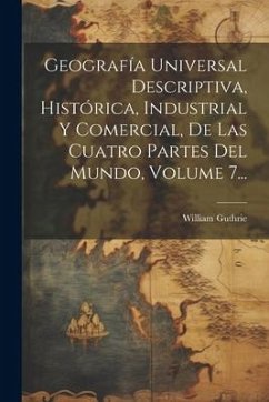 Geografía Universal Descriptiva, Histórica, Industrial Y Comercial, De Las Cuatro Partes Del Mundo, Volume 7... - Guthrie, William