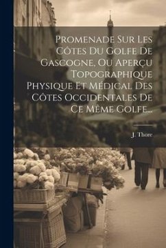 Promenade Sur Les Côtes Du Golfe De Gascogne, Ou Aperçu Topographique Physique Et Médical Des Côtes Occidentales De Ce Même Golfe... - Thore, J.