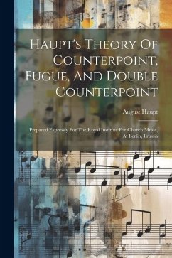 Haupt's Theory Of Counterpoint, Fugue, And Double Counterpoint: Prepared Expressly For The Royal Institute For Church Music, At Berlin, Prussia - Haupt, August