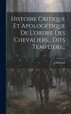 Histoire Critique Et Apologétique De L'ordre Des Chevaliers... Dits Templiers...