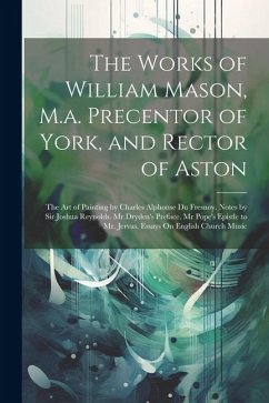 The Works of William Mason, M.a. Precentor of York, and Rector of Aston: The Art of Painting by Charles Alphonse Du Fresnoy. Notes by Sir Joshua Reyno - Anonymous