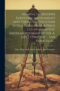 Manual of Modern Surveying Instruments and Their Uses, Together With a Catalogue & Price List of Scientific Instruments Made by the A. Lietz Company .