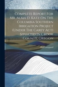 Complete Report For Mr. Alma D. Katz On The Columbia Southern Irrigation Project (under The Carey Act) Situated In Crook County, Oregon - Laurgaard, Olaf