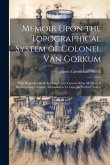 Memoir Upon the Topographical System of Colonel Van Gorkum: With Remarks and Reflections Upon Various Other Methods of Representing Ground; Addressed