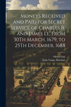 Moneys Received and Paid for Secret Service of Charles Ii. and James Ll. From 30Th March, 1679, to 25Th December, 1688 - Akerman, John Yonge; Guy, Henry