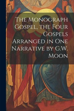 The Monograph Gospel, the Four Gospels Arranged in One Narrative by G.W. Moon - Anonymous