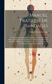 Manuel Pratique De Bandages: Traitant De L'art Déligatoire Appliqué Au Traitement Des Plaies, Aux Pansements Qu'exigent Les Médications Externes, E Manuel Pratique De Bandages: Traitant De L'art Déligatoire Appliqué Au Traitement Des Plaies, Aux Pansements Qu'exigent Les Médications Externes, E