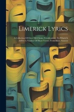 Limerick Lyrics: A Collection Of Over 700 Choice Versifications, To Which Is Added A Number Of Short Verses, From Many Sources - Anonymous