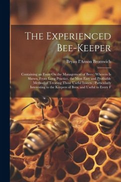 The Experienced Bee-Keeper: Containing an Essay On the Management of Bees: Wherein Is Shewn, From Long Practice, the Most Easy and Profitable Meth - Bromwich, Bryan I'Anson