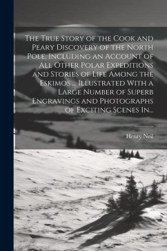 The True Story of the Cook and Peary Discovery of the North Pole, Including an Account of All Other Polar Expeditions and Stories of Life Among the Es - Neil, Henry