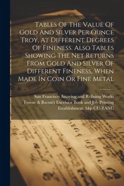 Tables Of The Value Of Gold And Silver Per Ounce Troy, At Different Degrees Of Fineness. Also Tables Showing The Net Returns From Gold And Silver Of D