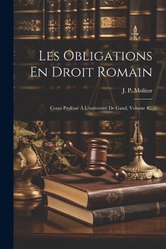 Les Obligations En Droit Romain: Cours Professé À L'université De Gand, Volume 4... - Molitor, J. P.