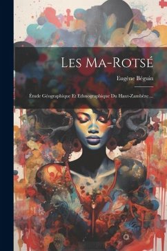 Les Ma-Rotsé: Étude Géographique Et Ethnographique Du Haut-Zambèze ... - Béguin, Eugène