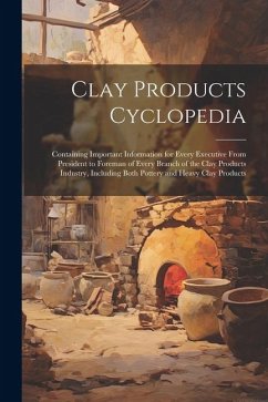 Clay Products Cyclopedia: Containing Important Information for Every Executive From President to Foreman of Every Branch of the Clay Products In - Anonymous