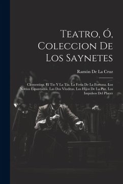 Teatro, Ó, Coleccion De Los Saynetes: Clementina. El Tio Y La Tia. La Feria De La Fortuna. Los Novios Espantados. Las Dos Viuditas. Los Hijos De La Pa - De La Cruz, Ramón