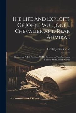 The Life And Exploits Of John Paul Jones, Chevalier And Rear Admiral: Embracing A Full Account Of His Services In The American, French, And Russian Na - Victor, Orville James