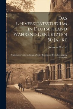 Das Universitätsstudium in Deutschland Während Der Letzten 50 Jahre: Statistische Untersuchungen Unter Besonderer Berücksichtigung Preussens - Conrad, Johannes Das Universitätsstudium in Deutschland Während Der Letzten 50 Jahre: Statistische Untersuchungen Unter Besonderer Berücksichtigung Preussens - Conrad, Johannes