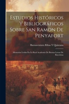 Estudios Históricos Y Bibliográficos Sobre San Ramon De Penyafort: Memorias Leídas En La Real Academía De Buenas Letras De Barcelona - Quintana, Buenaventura Ribas y.