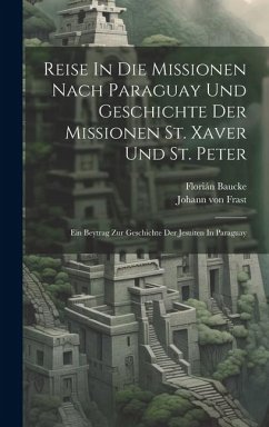 Reise In Die Missionen Nach Paraguay Und Geschichte Der Missionen St. Xaver Und St. Peter: Ein Beytrag Zur Geschichte Der Jesuiten In Paraguay - Baucke, Florián