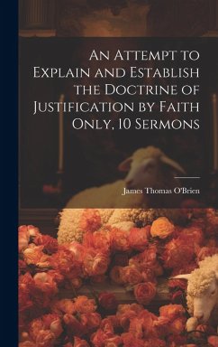 An Attempt to Explain and Establish the Doctrine of Justification by Faith Only, 10 Sermons - O'Brien, James Thomas