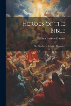 Heroes of the Bible: Or, Sketches of Scripture Characters - Edwards, William Spencer