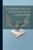 The Knowledge of God, Sujectively Considered: Being the Second Part of Theology Considered As a Science of Positive Truth, Both Inductive and Deductiv The Knowledge of God, Sujectively Considered: Being the Second Part of Theology Considered As a Science of Positive Truth, Both Inductive and Deductiv