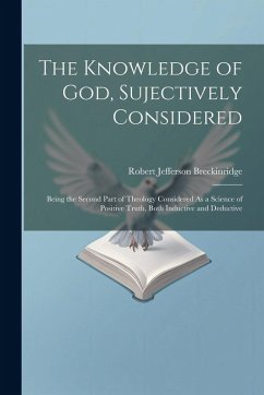 The Knowledge of God, Sujectively Considered: Being the Second Part of Theology Considered As a Science of Positive Truth, Both Inductive and Deductiv - Breckinridge, Robert Jefferson
