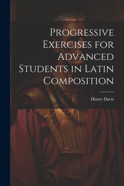 Progressive Exercises for Advanced Students in Latin Composition - Davis, Henry