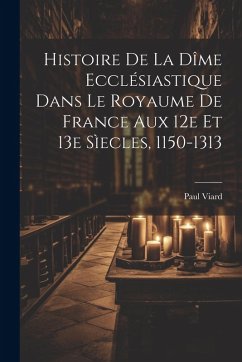 Cover Histoire De La Dîme Ecclésiastique Dans Le Royaume De France Aux 12e Et 13e Sìecles, 1150-1313