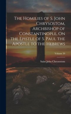 The Homilies of S. John Chrysostom, Archbishop of Constantinople, On the Epistle of S. Paul the Apostle to the Hebrews; Volume 39 - Chrysostom, Saint John