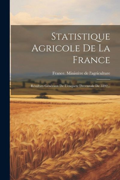Statistique Agricole De La France: Résultats Généraux De L'enquete Decennale De 1892...