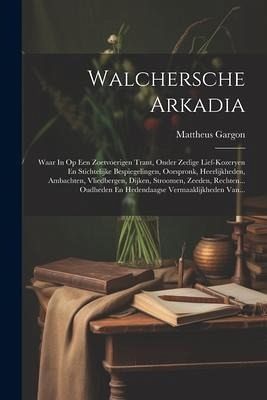 Walchersche Arkadia: Waar In Op Een Zoetvoerigen Trant, Onder Zedige Lief-kozeryen En Stichtelijke Bespiegelingen, Oorspronk, Heerlijkheden Walchersche Arkadia: Waar In Op Een Zoetvoerigen Trant, Onder Zedige Lief-kozeryen En Stichtelijke Bespiegelingen, Oorspronk, Heerlijkheden