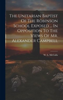 The Unitarian Baptist Of The Robinson School Exposed ... In Opposition To The Views Of Mr. Alexander Campbell