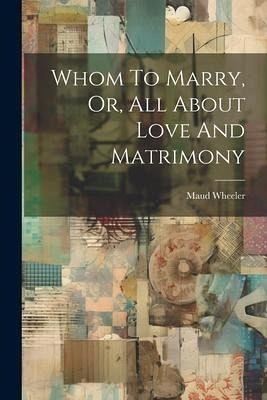 Whom To Marry, Or, All About Love And Matrimony Whom To Marry, Or, All About Love And Matrimony