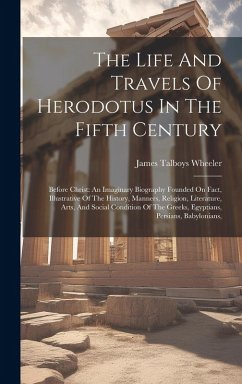 The Life And Travels Of Herodotus In The Fifth Century: Before Christ: An Imaginary Biography Founded On Fact, Illustrative Of The History, Manners, R - Wheeler, James Talboys