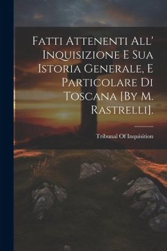 Fatti Attenenti All' Inquisizione E Sua Istoria Generale, E Particolare Di Toscana [By M. Rastrelli].