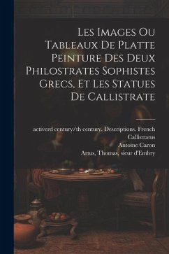 Cover Les images ou tableaux de platte peinture des deux Philostrates sophistes grecs, et Les statues de Callistrate