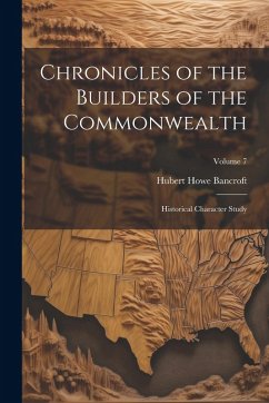Chronicles of the Builders of the Commonwealth: Historical Character Study; Volume 7 - Bancroft, Hubert Howe